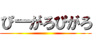 ぴーがろぴがろ ()