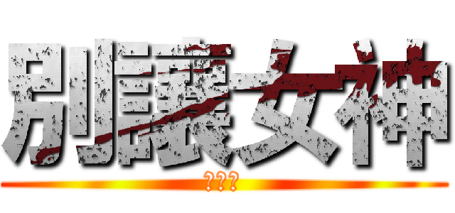 別讓女神 (不開心)