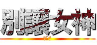 別讓女神 (不開心)