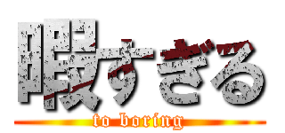 暇すぎる (to boring)