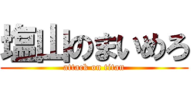 塩山のまいめろ (attack on titan)