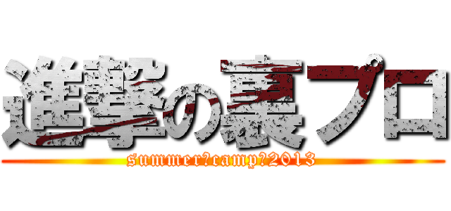 進撃の裏プロ (summer　camp　2013)