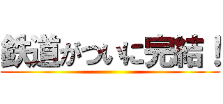 鉄道がついに完結！ ()