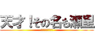 天才！その名も瀬里 (魔理沙とも呼ぶぜう)