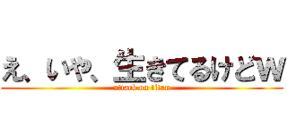 え、いや、生きてるけどｗ (attack on titan)