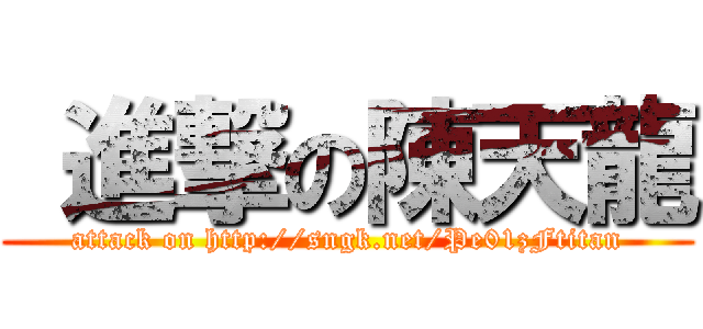  進撃の陳天龍 (attack on http://sngk.net/Pe01zFtitan)
