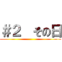 ＃２  その日 ()