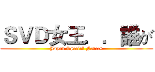 ＳＶＤ女王．．誰が (Japan Special Forces)
