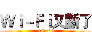 Ｗｉ－Ｆｉ又斷了 (我家Wi-Fi爛)