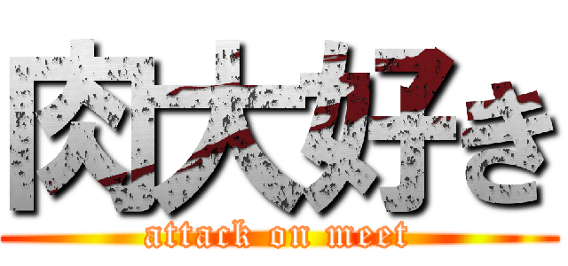 肉大好き (attack on meet)
