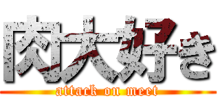 肉大好き (attack on meet)
