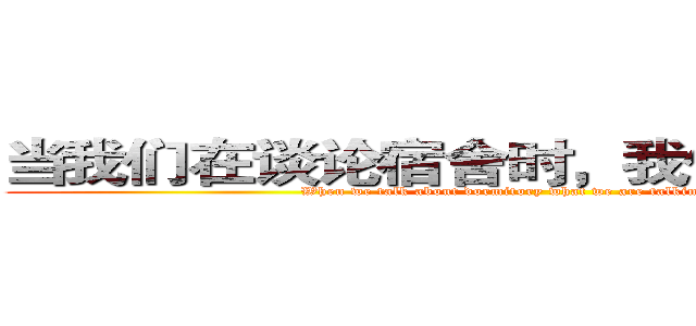 当我们在谈论宿舍时，我们在谈些什么 (When we talk about dormitory what we are talking about.)