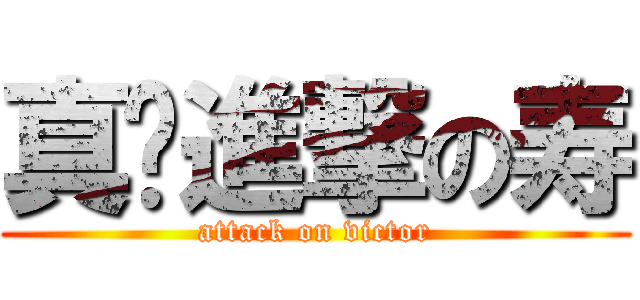 真·進撃の寿 (attack on victor)