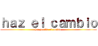 ｈａｚ ｅｌ ｃａｍｂｉｏ (haz posible el cambio )