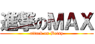 進撃のＭＡＸ (attack on Betsy)