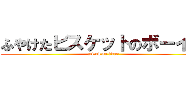 ふやけたビスケットのボーイズ (attack on titan)