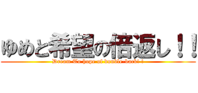 ゆめと希望の倍返し！！ (Dream To hope of double-back! !)