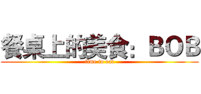 餐桌上的美食：ＢＯＢ (time to eat)