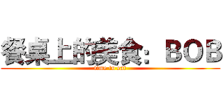 餐桌上的美食：ＢＯＢ (time to eat)