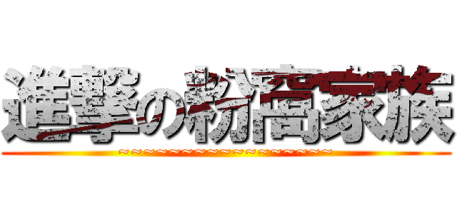 進撃の粉窩家族 (~~~~~~~~~~~~~~~~~)