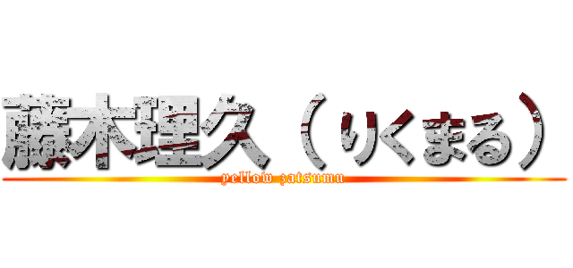 藤木理久（ りくまる） (yellow zatsumu)