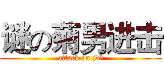 谜の菊男进击 (attack on jv?)