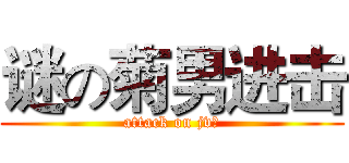 谜の菊男进击 (attack on jv?)