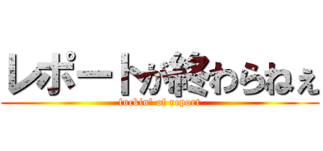 レポートが終わらねぇ (fuckin' of report)