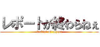 レポートが終わらねぇ (fuckin' of report)