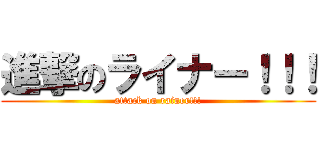 進撃のライナー！！！ (attack on rainer!!!)