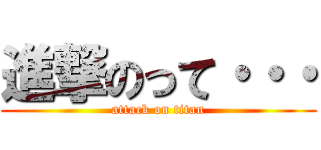 進撃のって・・・ (attack on titan)