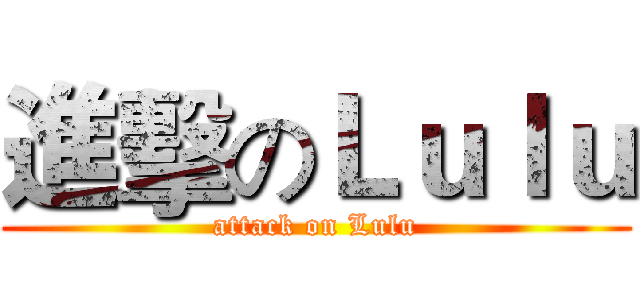 進擊のＬｕｌｕ (attack on Lulu)