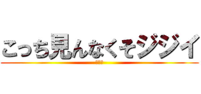 こっち見んなくそジジイ (ジジイ)