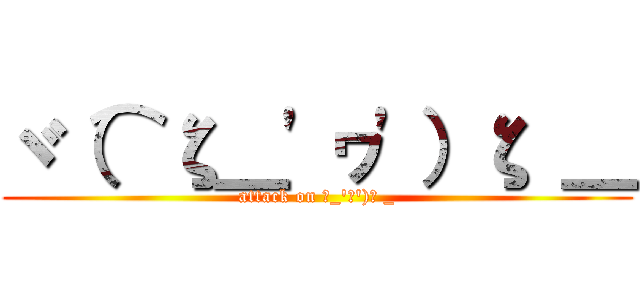 ヾ（⌒ζ＿\'ヮ\'）ζ ＿ (attack on ζ_\'ヮ\')ζ _)