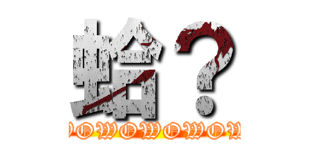 蛤？ (WOWOWOWOWOWOW)