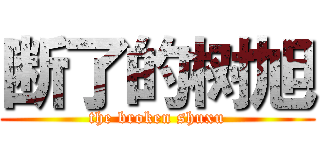 断了的树旭 (the broken shuxu)