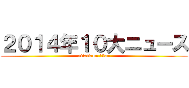 ２０１４年１０大ニュース (attack on titan)