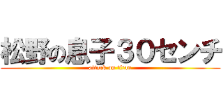松野の息子３０センチ (attack on titan)