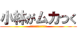 小林がムカつく (いつまでもしつけーんだよ)