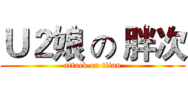Ｕ２娘 の 胖次 (attack on titan)