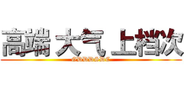 高端 大气 上档次 (GDDDSDC)