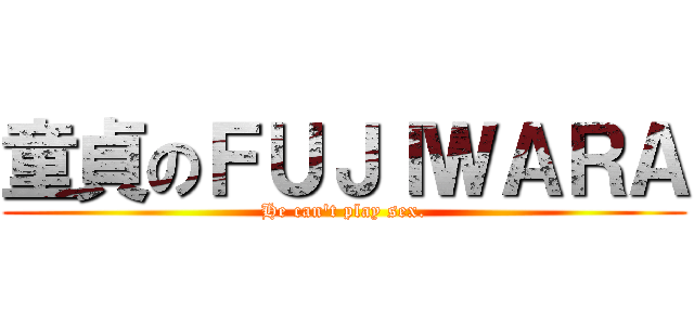 童貞のＦＵＪＩＷＡＲＡ (He can\'t play sex.)