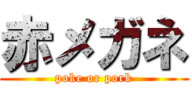 赤メガネ (poke or pork)