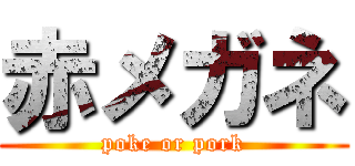 赤メガネ (poke or pork)