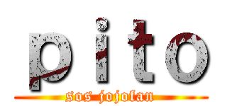 ｐｉｔｏ (sos jojofan)