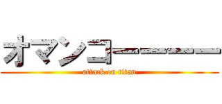 オマンコーーーー (attack on titan)