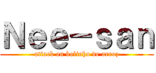 Ｎｅｅ－ｓａｎ (attack on bolinho de arroz)