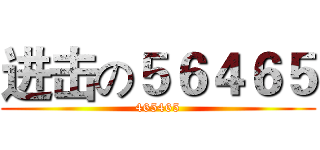 进击の５６４６５ (465465)