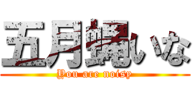 五月蝿いな (You are noisy)