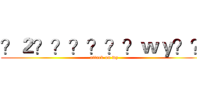 ？２？？？？？？ｗｙ？？ (attack on wy)